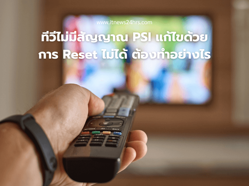 ทีวีไม่มีสัญญาณ PSI แก้ไขด้วยการ Reset ไม่ได้ ต้องทำอย่างไร